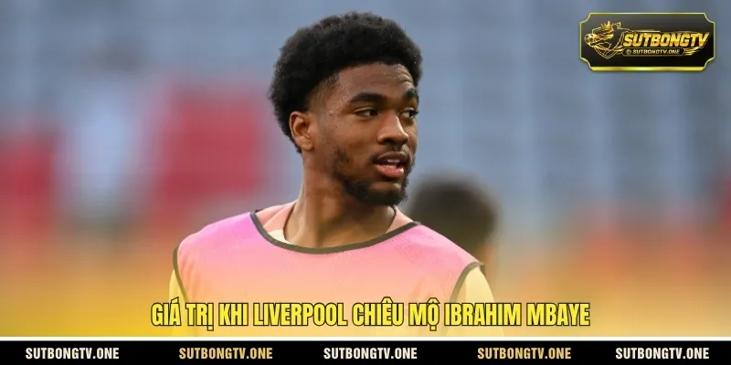 Giá trị khi Liverpool chiêu mộ Ibrahim Mbaye