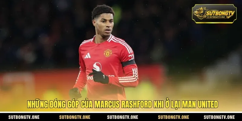 Những đóng góp của Marcus Rashford khi ở lại Man United