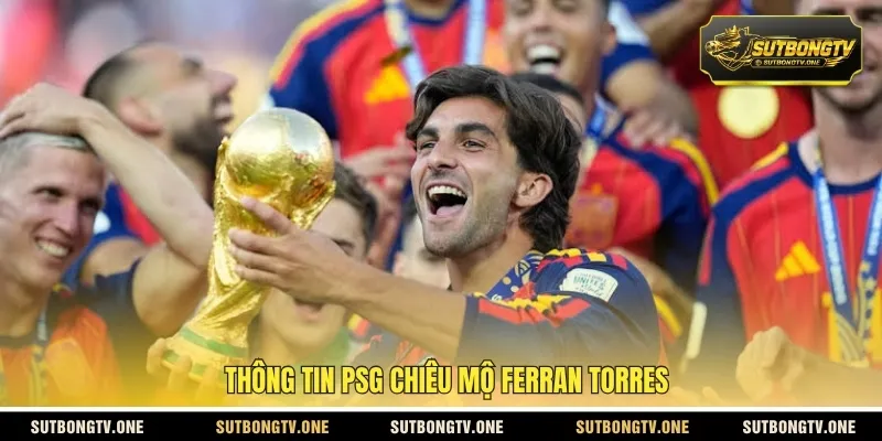 Thông tin PSG chiêu mộ Ferran Torres