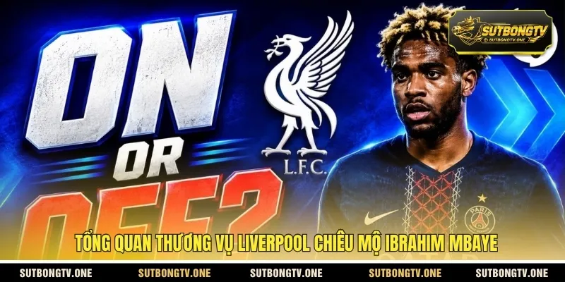 Tổng quan thương vụ Liverpool chiêu mộ Ibrahim Mbaye
